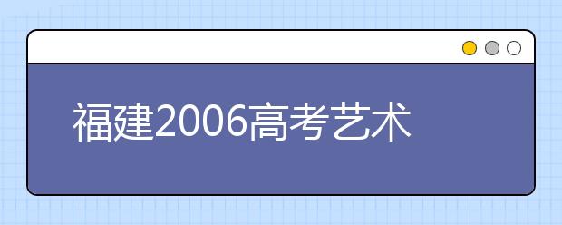 福建2006高考艺术类省统考完全服务指南