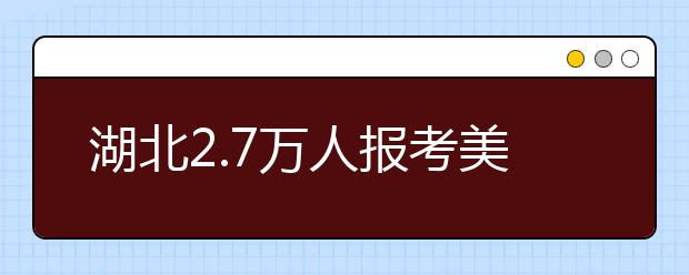 湖北2.7万人报考美术联考