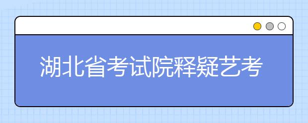 湖北省考试院释疑艺考 考场设置及收费标准