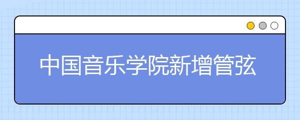 中国音乐学院新增管弦乐专业 首招25人