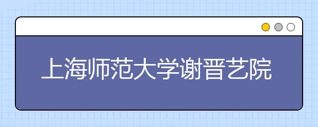 上海师范大学谢晋艺院表演专业须加试