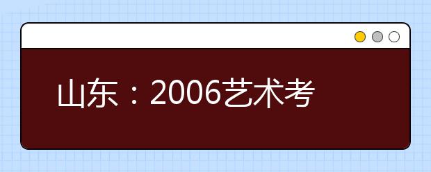 山东：2006艺术考试时间确定2月8日至3月15日