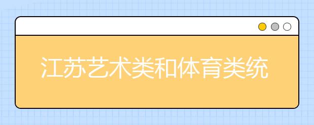 江苏艺术类和体育类统考专业考试时间