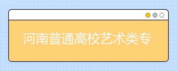 河南普通高校艺术类专业考试报名延至1月6日