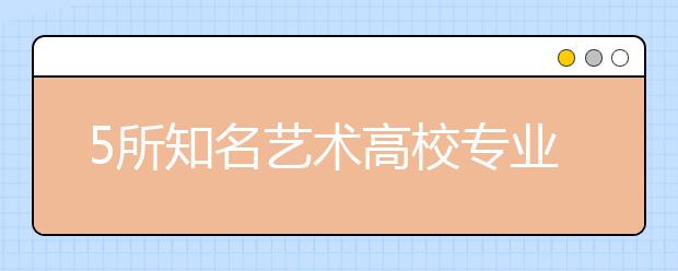 5所知名艺术高校专业计划：除舞蹈外普遍减招