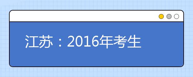 江苏：2016年考生平行院校志愿（含艺术类传统志愿）填报时间安排表