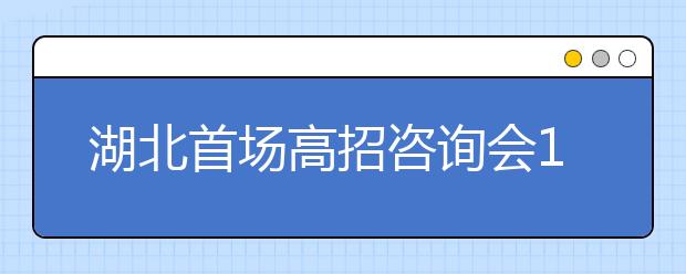 湖北首场高招咨询会11日举行