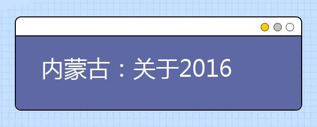 内蒙古：关于2016年普通高考时间安排的通知