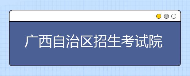 广西自治区招生考试院：警惕平行志愿填报误区
