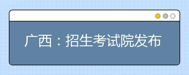 广西：招生考试院发布普高招生录取志愿填报注意事项