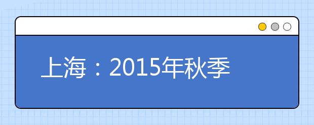 上海：2015年秋季普通高校招生填报志愿100问
