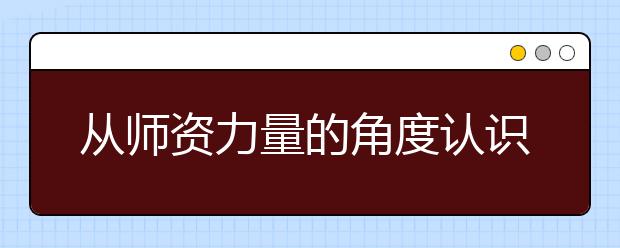 从师资力量的角度认识大学