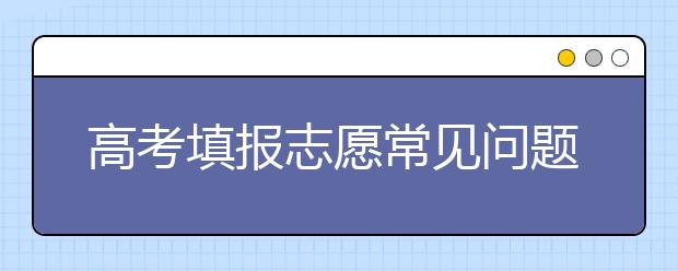 高考填报志愿常见问题
