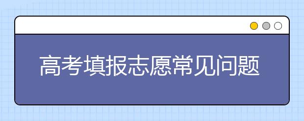 高考填报志愿常见问题