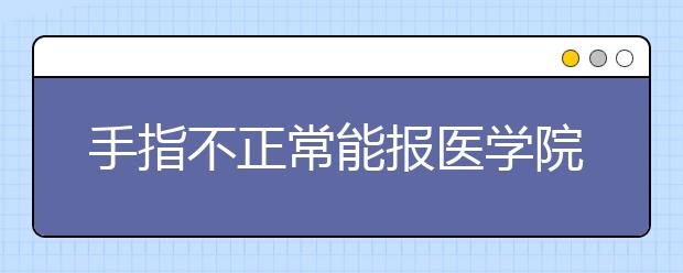 手指不正常能报医学院吗？