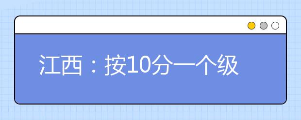 江西：按10分一个级差划分梯度 填征集志愿时要避免再次“撞车”