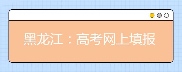 黑龙江：高考网上填报志愿于6月24日零时开始
