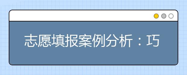 志愿填报案例分析：巧填志愿 成败案例对比