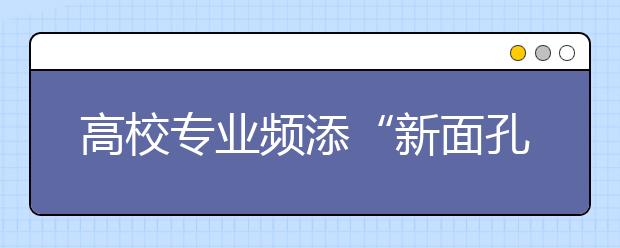 高校专业频添“新面孔”填报志愿需注重识别
