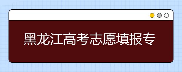 黑龙江高考志愿填报专家：选择一所适合自己的大学