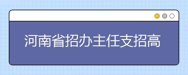 河南省招办主任支招高考志愿填报