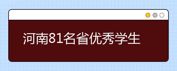 河南81名省优秀学生有机会获高考保送生资格