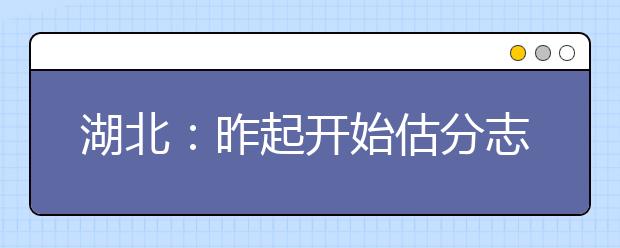 湖北：昨起开始估分志愿填报 宜昌市招考办特别提醒 