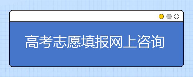 高考志愿填报网上咨询考生家长渴求准信 