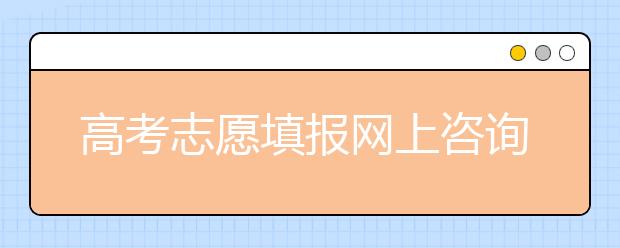 高考志愿填报网上咨询考生家长渴求准信 