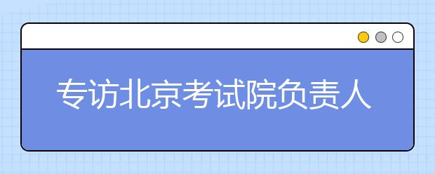 专访北京考试院负责人解读高考志愿填报 