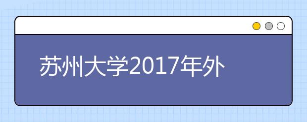 苏州大学2017年外国语言文学类保送生报名时间及办法