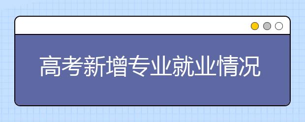 高考新增专业就业情况调查 三类专业最热门 