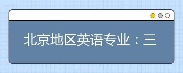 北京地区英语专业：三类院校 实力较强 