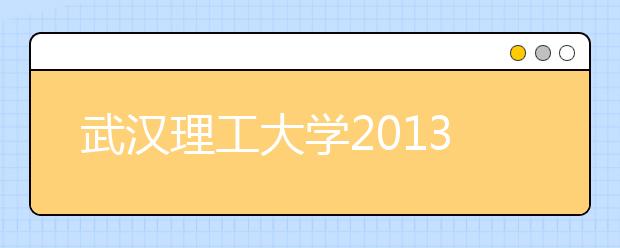 武汉理工大学2013年保送生注意事项及初审合格名单