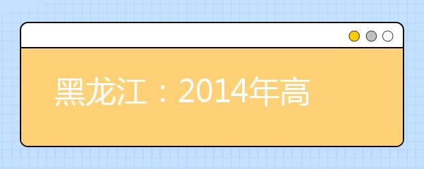 黑龙江：2014年高考涉及奥赛项目将不具备保送资格