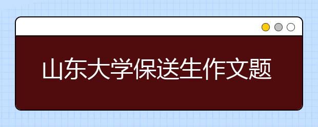 山东大学保送生作文题考“新加坡前总理谈旅游” 