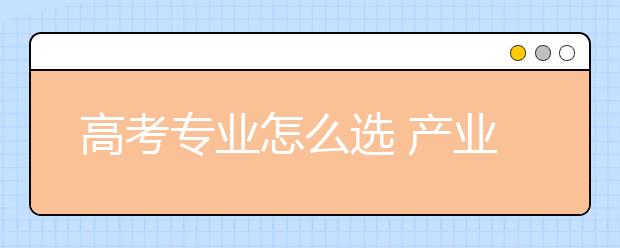 高考专业怎么选 产业调整和就业率是风向标