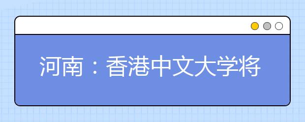 河南：香港中文大学将于3月29日在郑州举办2019年招生说明会