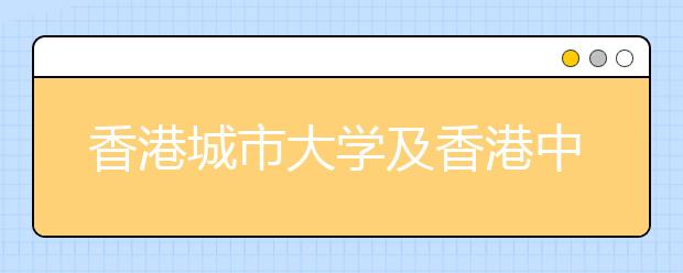 香港城市大学及香港中文大学联合招生咨询会