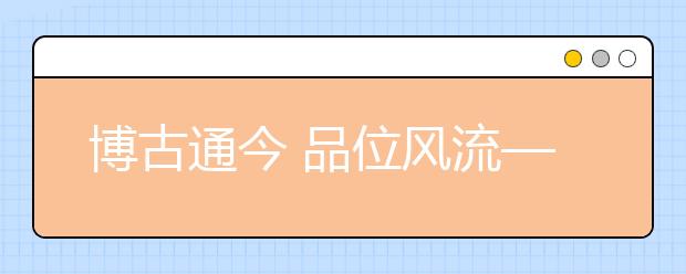 博古通今 品位风流——中国文化专业报考指南