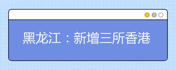 黑龙江：新增三所香港高校在我省招生