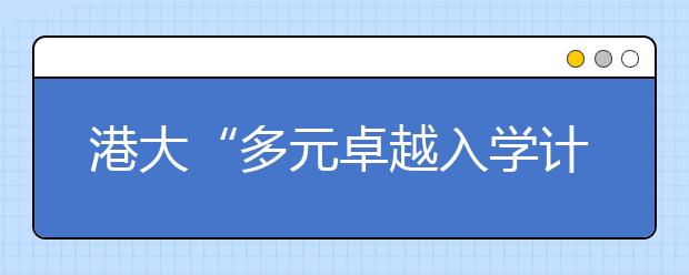 港大“多元卓越入学计划”拟招300名内地本科生