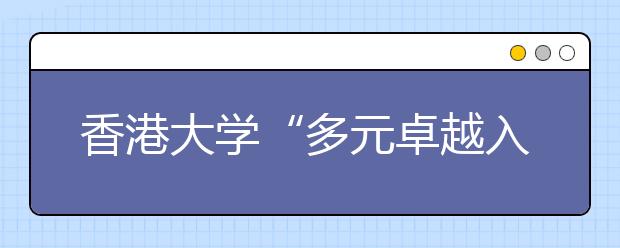 香港大学“多元卓越入学计划”报名即将于12月30日截止