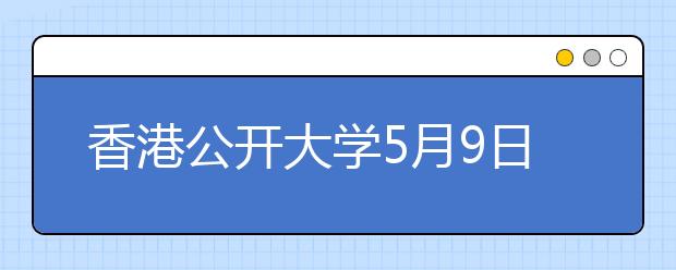 香港公开大学5月9日于沈阳举办本科招生说明会