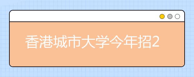 香港城市大学今年招210名内地考生 奖学金最高20万