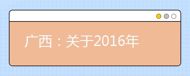 广西：关于2016年香港、澳门特区高等学校在我区招收自费生的通知