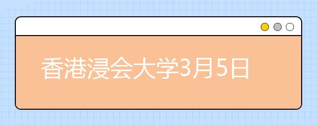 香港浸会大学3月5日在深圳市举行招生说明会