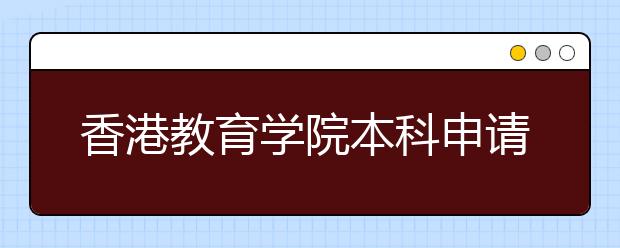 香港教育学院本科申请6月13日截止, 面试点设京、沪、粤