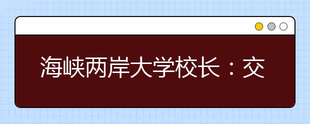 海峡两岸大学校长：交流合作有利教育资源整合