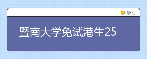 暨南大学免试港生259人居首 今年共招1800港生